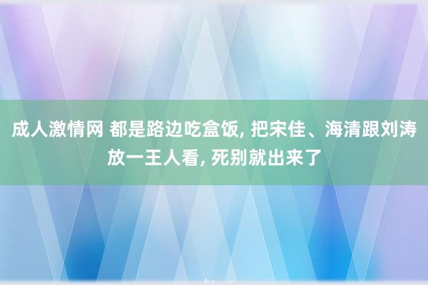 成人激情网 都是路边吃盒饭， 把宋佳、海清跟刘涛放一王人看， 死别就出来了