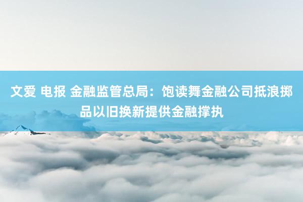 文爱 电报 金融监管总局：饱读舞金融公司抵浪掷品以旧换新提供金融撑执