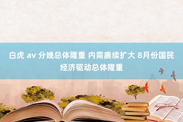 白虎 av 分娩总体隆重 内需赓续扩大 8月份国民经济驱动总体隆重