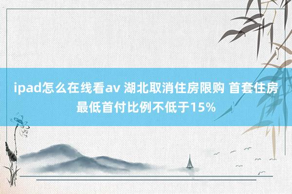 ipad怎么在线看av 湖北取消住房限购 首套住房最低首付比例不低于15%