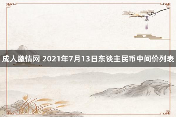 成人激情网 2021年7月13日东谈主民币中间价列表