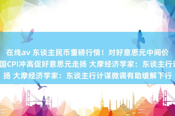 在线av 东谈主民币重磅行情！对好意思元中间价再调贬49基点 好意思国CPI冲高促好意思元走扬 大摩经济学家：东谈主行计谋微调有助缓解下行