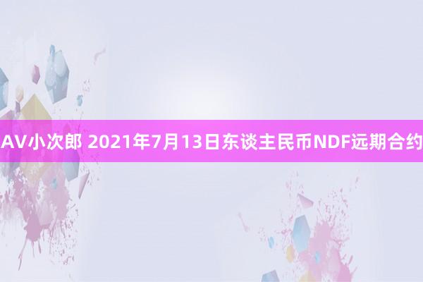 AV小次郎 2021年7月13日东谈主民币NDF远期合约