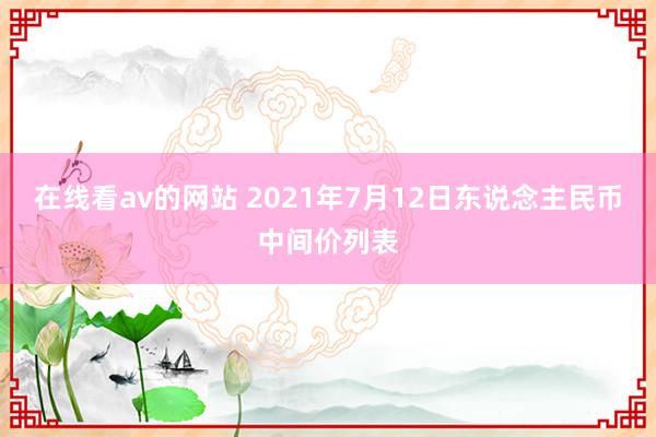 在线看av的网站 2021年7月12日东说念主民币中间价列表