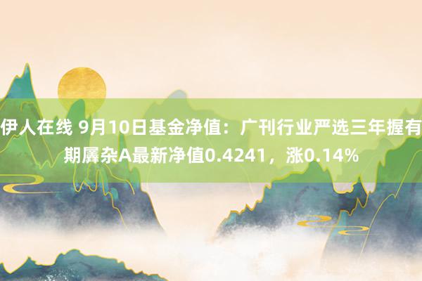 伊人在线 9月10日基金净值：广刊行业严选三年握有期羼杂A最新净值0.4241，涨0.14%