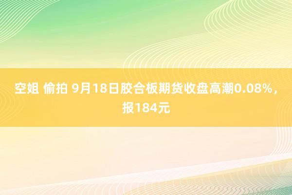 空姐 偷拍 9月18日胶合板期货收盘高潮0.08%，报184元