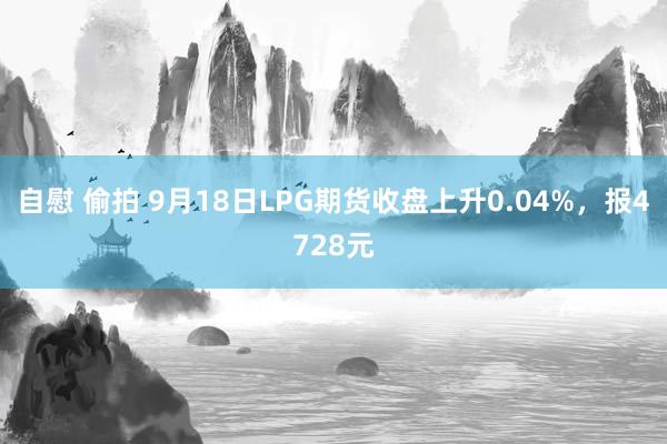 自慰 偷拍 9月18日LPG期货收盘上升0.04%，报4728元