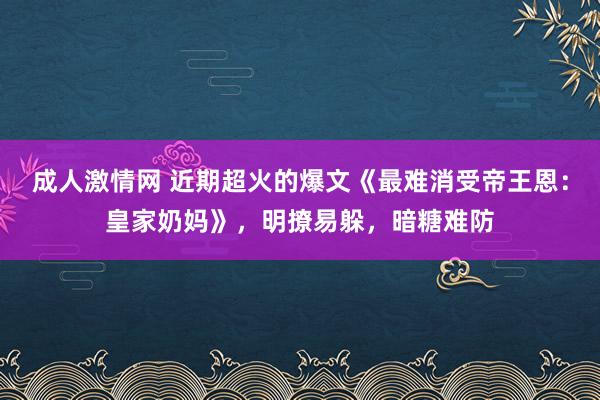 成人激情网 近期超火的爆文《最难消受帝王恩：皇家奶妈》，明撩易躲，暗糖难防