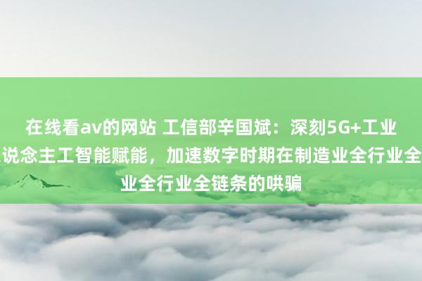 在线看av的网站 工信部辛国斌：深刻5G+工业互联网和东说念主工智能赋能，加速数字时期在制造业全行业全链条的哄骗