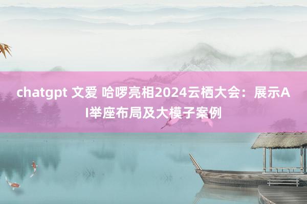 chatgpt 文爱 哈啰亮相2024云栖大会：展示AI举座布局及大模子案例