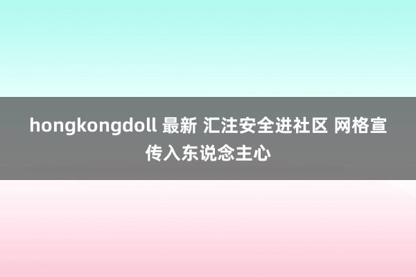 hongkongdoll 最新 汇注安全进社区 网格宣传入东说念主心