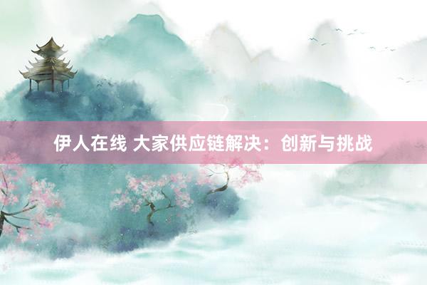 伊人在线 大家供应链解决：创新与挑战