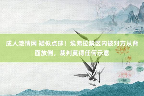 成人激情网 疑似点球！埃弗拉禁区内被对方从背面放倒，裁判莫得任何示意