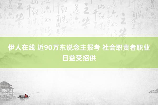 伊人在线 近90万东说念主报考 社会职责者职业日益受招供