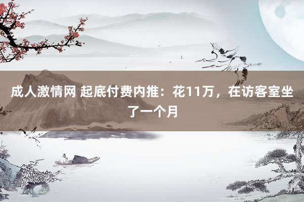 成人激情网 起底付费内推：花11万，在访客室坐了一个月