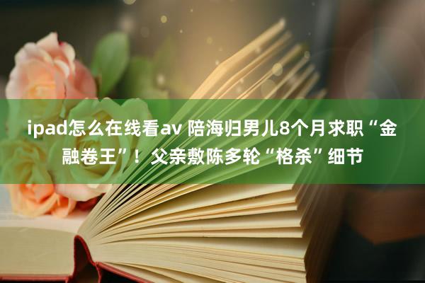 ipad怎么在线看av 陪海归男儿8个月求职“金融卷王”！父亲敷陈多轮“格杀”细节