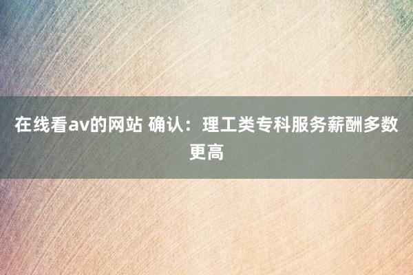 在线看av的网站 确认：理工类专科服务薪酬多数更高