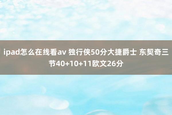 ipad怎么在线看av 独行侠50分大捷爵士 东契奇三节40+10+11欧文26分