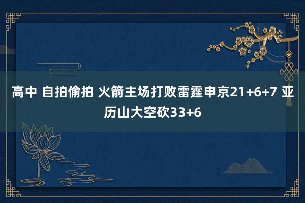 高中 自拍偷拍 火箭主场打败雷霆申京21+6+7 亚历山大空砍33+6