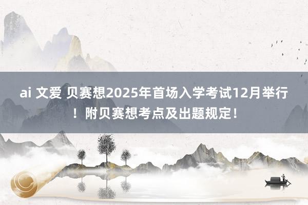 ai 文爱 贝赛想2025年首场入学考试12月举行！附贝赛想考点及出题规定！