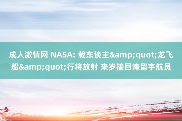 成人激情网 NASA: 载东谈主&quot;龙飞船&quot;行将放射 来岁接回淹留宇航员