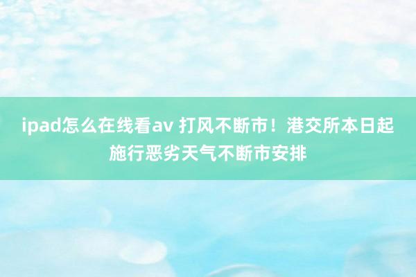 ipad怎么在线看av 打风不断市！港交所本日起施行恶劣天气不断市安排