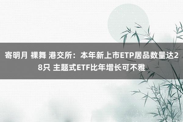 寄明月 裸舞 港交所：本年新上市ETP居品数量达28只 主题式ETF比年增长可不雅