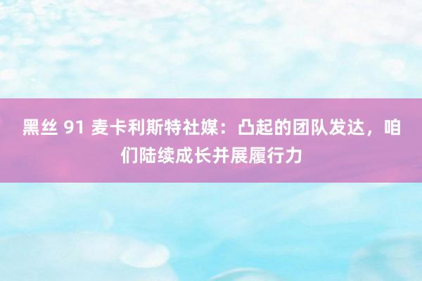 黑丝 91 麦卡利斯特社媒：凸起的团队发达，咱们陆续成长并展履行力