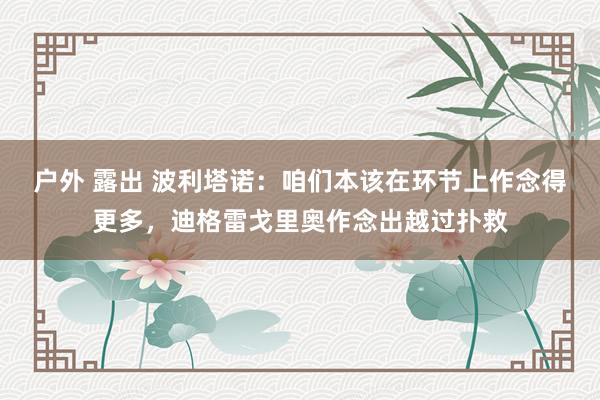 户外 露出 波利塔诺：咱们本该在环节上作念得更多，迪格雷戈里奥作念出越过扑救