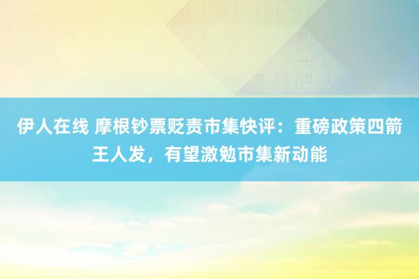 伊人在线 摩根钞票贬责市集快评：重磅政策四箭王人发，有望激勉市集新动能