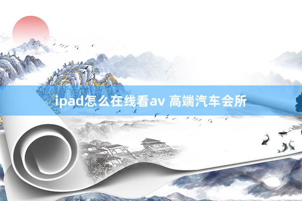 ipad怎么在线看av 高端汽车会所