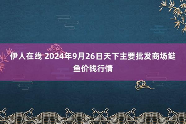 伊人在线 2024年9月26日天下主要批发商场鲢鱼价钱行情