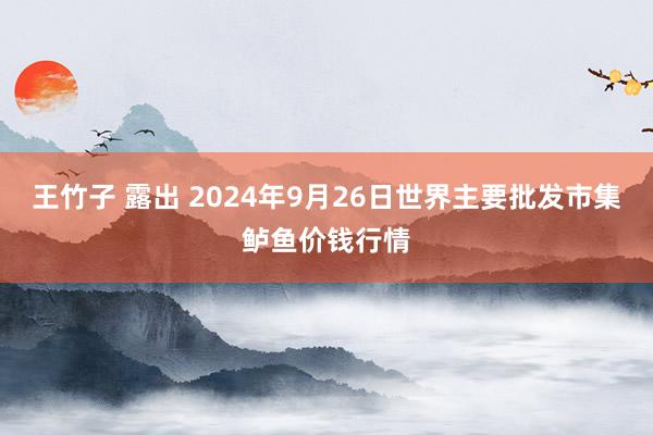 王竹子 露出 2024年9月26日世界主要批发市集鲈鱼价钱行情