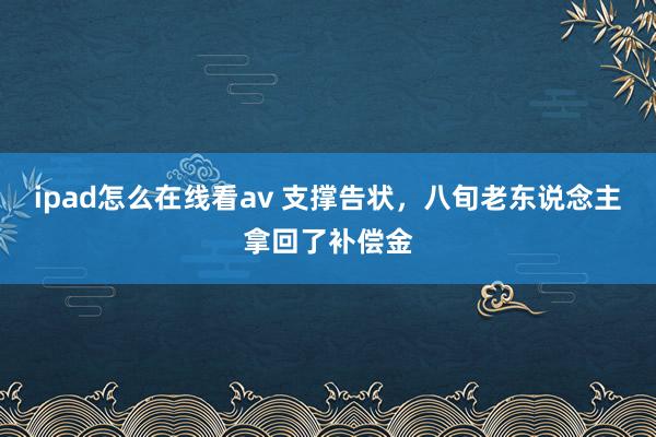 ipad怎么在线看av 支撑告状，八旬老东说念主拿回了补偿金