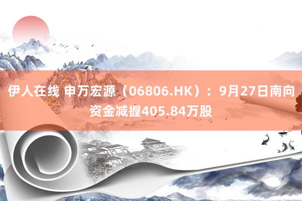 伊人在线 申万宏源（06806.HK）：9月27日南向资金减握405.84万股