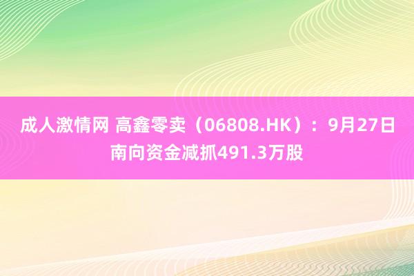 成人激情网 高鑫零卖（06808.HK）：9月27日南向资金减抓491.3万股