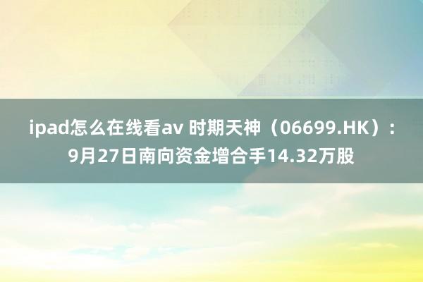 ipad怎么在线看av 时期天神（06699.HK）：9月27日南向资金增合手14.32万股