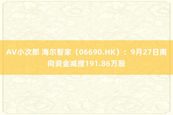 AV小次郎 海尔智家（06690.HK）：9月27日南向资金减捏191.86万股