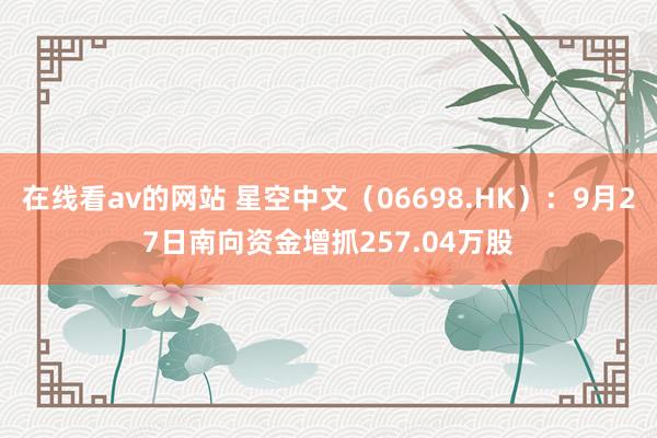 在线看av的网站 星空中文（06698.HK）：9月27日南向资金增抓257.04万股