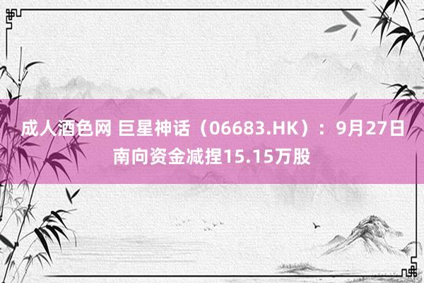 成人酒色网 巨星神话（06683.HK）：9月27日南向资金减捏15.15万股