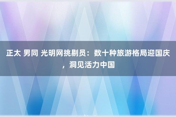 正太 男同 光明网挑剔员：数十种旅游格局迎国庆，洞见活力中国