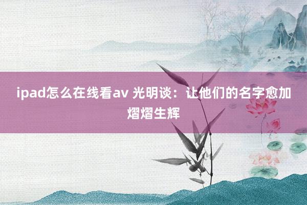 ipad怎么在线看av 光明谈：让他们的名字愈加熠熠生辉