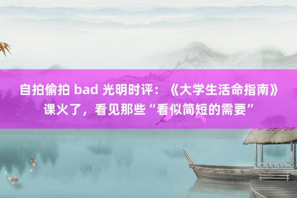 自拍偷拍 bad 光明时评：《大学生活命指南》课火了，看见那些“看似简短的需要”