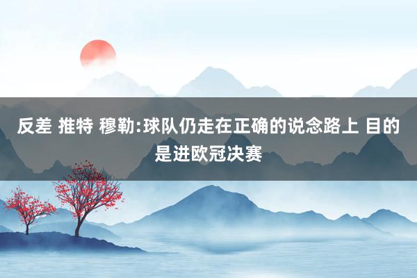 反差 推特 穆勒:球队仍走在正确的说念路上 目的是进欧冠决赛