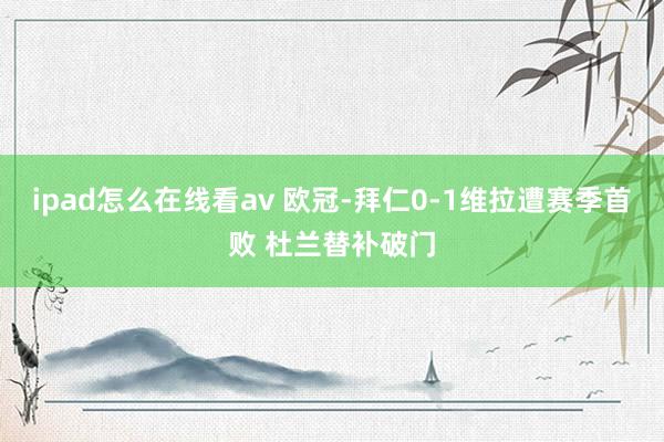 ipad怎么在线看av 欧冠-拜仁0-1维拉遭赛季首败 杜兰替补破门