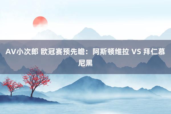 AV小次郎 欧冠赛预先瞻：阿斯顿维拉 VS 拜仁慕尼黑