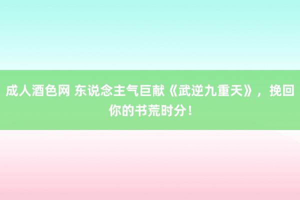 成人酒色网 东说念主气巨献《武逆九重天》，挽回你的书荒时分！