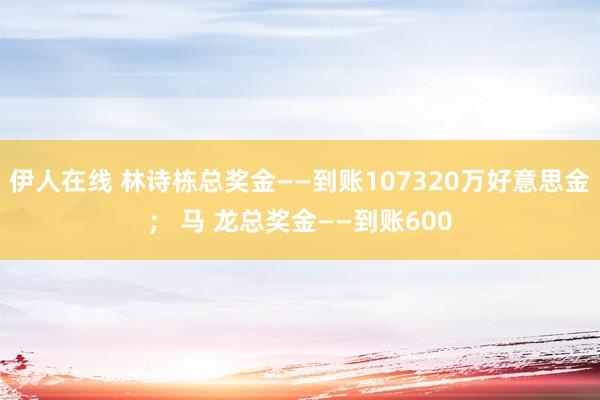 伊人在线 林诗栋总奖金——到账107320万好意思金； 马 龙总奖金——到账600