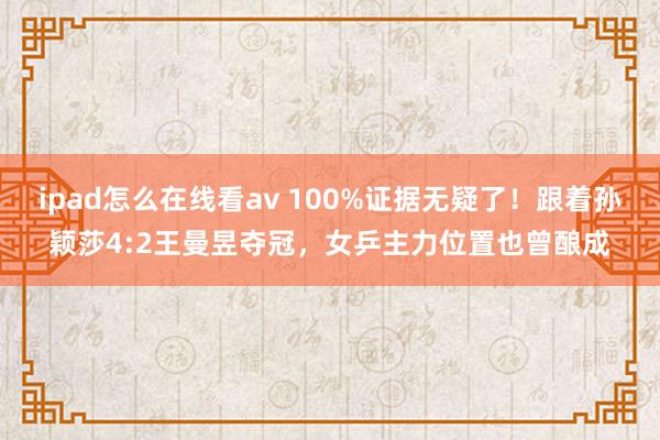 ipad怎么在线看av 100%证据无疑了！跟着孙颖莎4:2王曼昱夺冠，女乒主力位置也曾酿成