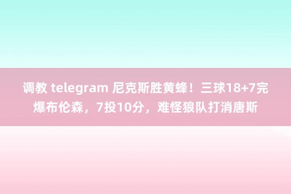 调教 telegram 尼克斯胜黄蜂！三球18+7完爆布伦森，7投10分，难怪狼队打消唐斯